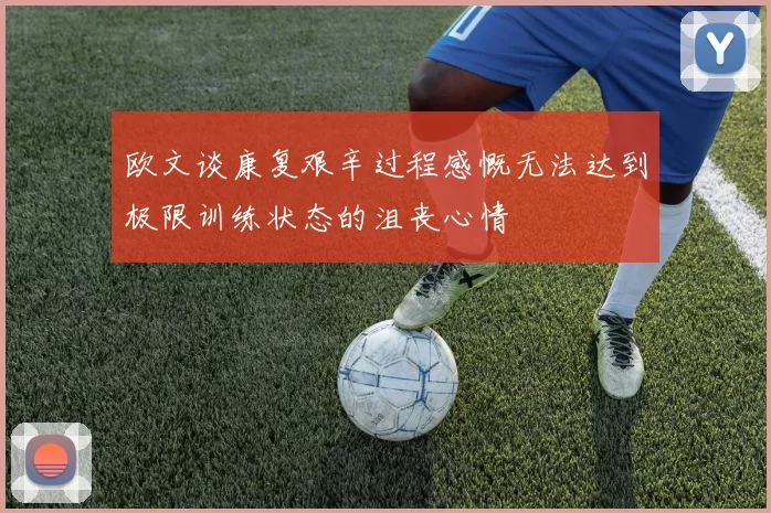 欧文谈康复艰辛过程感慨无法达到极限训练状态的沮丧心情