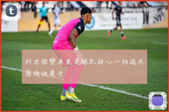科尔称赞库里是球队核心一切战术围绕他展开