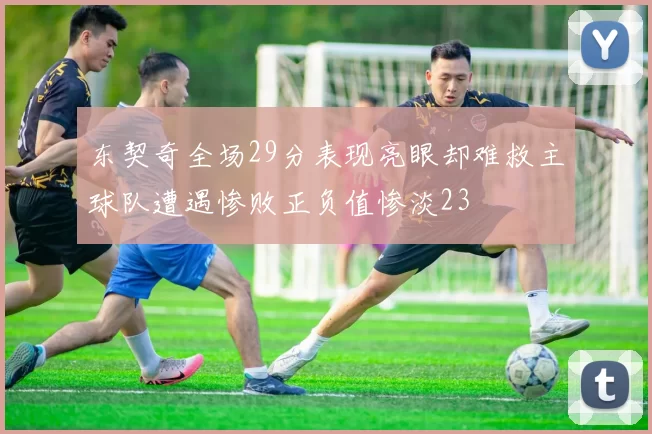 东契奇全场29分表现亮眼却难救主球队遭遇惨败正负值惨淡23