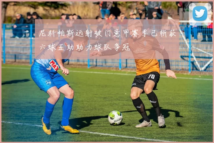 尼科帕斯远射破门意甲赛季已斩获六球五助助力球队争冠