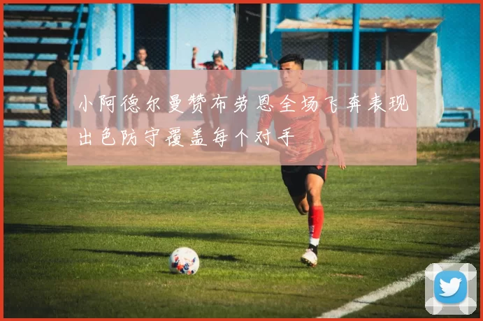 小阿德尔曼赞布劳恩全场飞奔表现出色防守覆盖每个对手