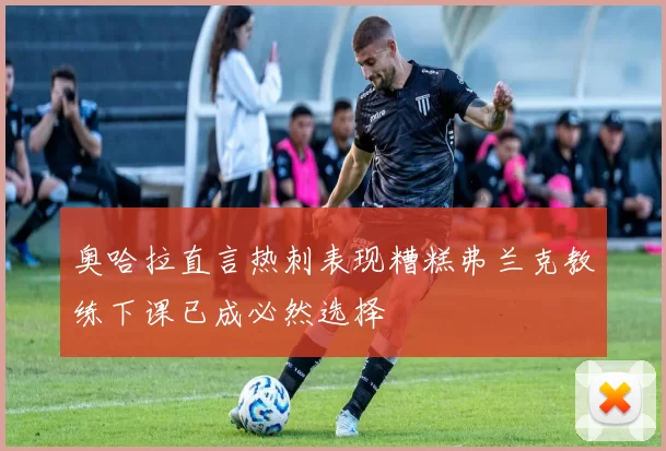 奥哈拉直言热刺表现糟糕弗兰克教练下课已成必然选择