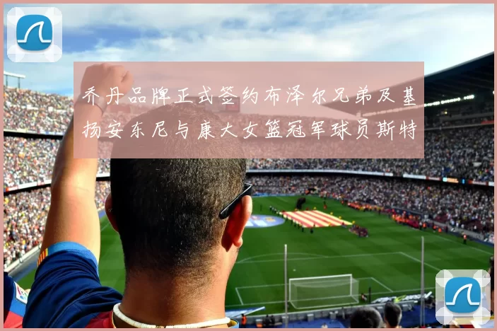 乔丹品牌正式签约布泽尔兄弟及基扬安东尼与康大女篮冠军球员斯特朗