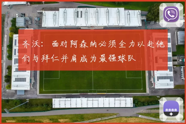 齐沃：面对阿森纳必须全力以赴他们与拜仁并肩成为最强球队