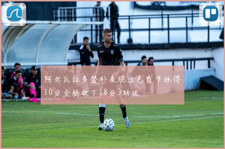 阿尔瓦拉多替补表现出色首节独得10分全场砍下18分3助攻