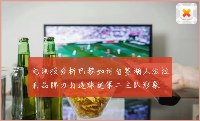 电讯报分析巴黎如何借鉴湖人法拉利品牌力打造球迷第二主队形象