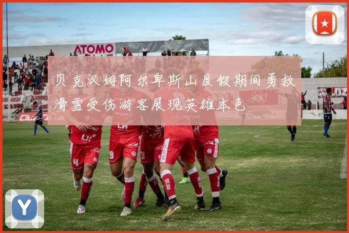 贝克汉姆阿尔卑斯山度假期间勇救滑雪受伤游客展现英雄本色