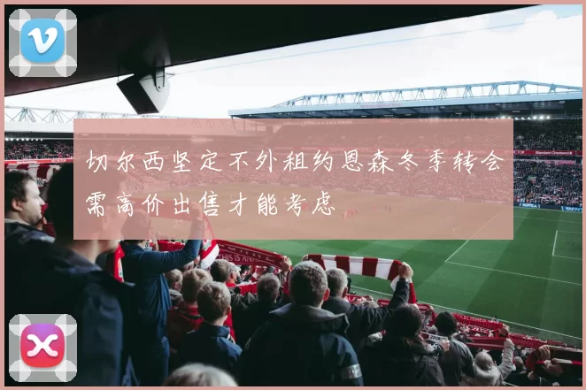 切尔西坚定不外租约恩森冬季转会需高价出售才能考虑