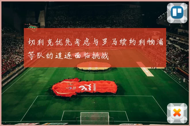 切利克优先考虑与罗马续约利物浦等队的追逐面临挑战