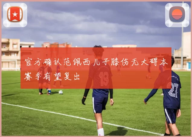 官方确认范佩西儿子膝伤无大碍本赛季有望复出