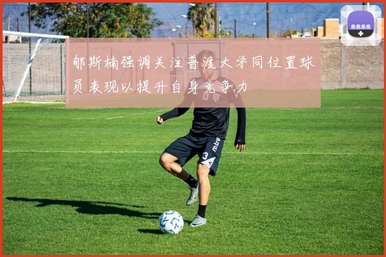 郇斯楠强调关注普渡大学同位置球员表现以提升自身竞争力