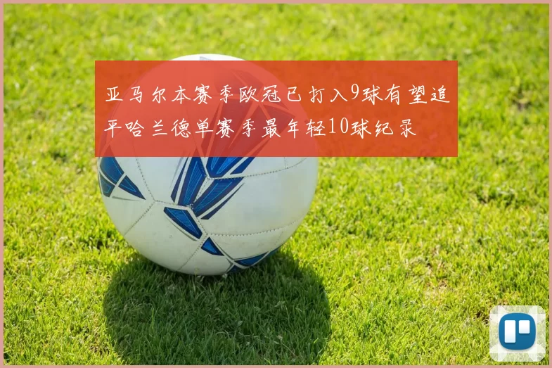 亚马尔本赛季欧冠已打入9球有望追平哈兰德单赛季最年轻10球纪录