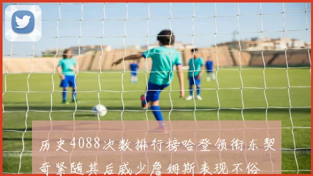历史4088次数排行榜哈登领衔东契奇紧随其后威少詹姆斯表现不俗