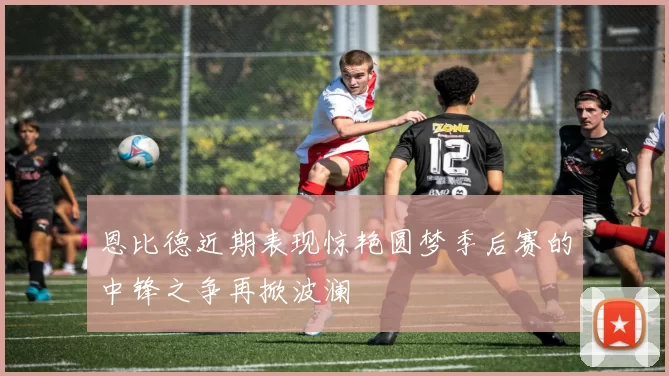 恩比德近期表现惊艳圆梦季后赛的中锋之争再掀波澜
