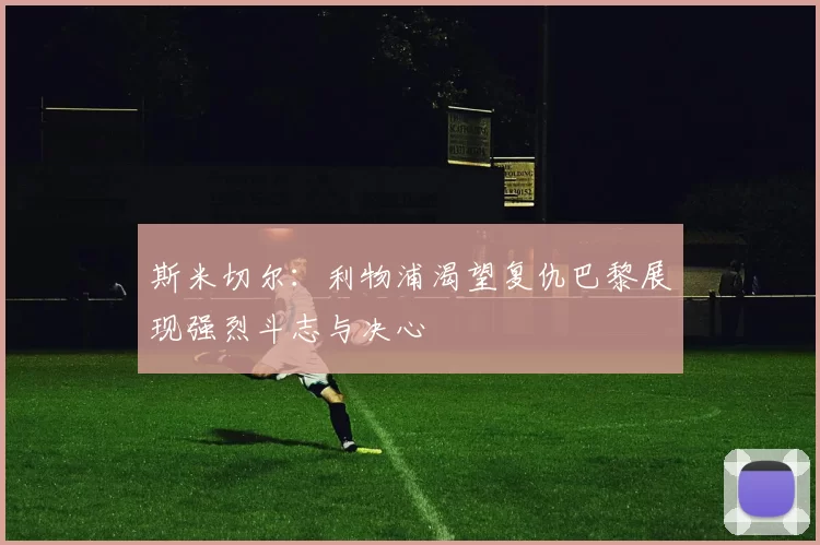 斯米切尔：利物浦渴望复仇巴黎展现强烈斗志与决心