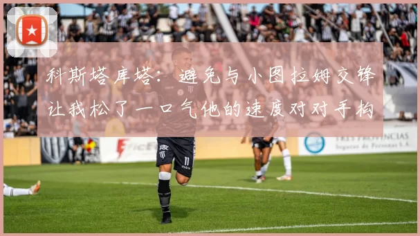 科斯塔库塔：避免与小图拉姆交锋让我松了一口气他的速度对对手构成威胁