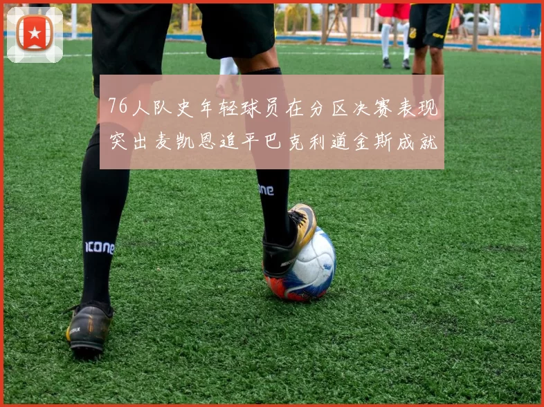 76人队史年轻球员在分区决赛表现突出麦凯恩追平巴克利道金斯成就