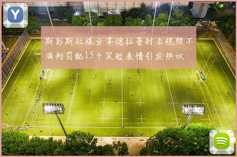 斯彭斯社媒分享德拉普肘击视频不满判罚配15个笑脸表情引发热议