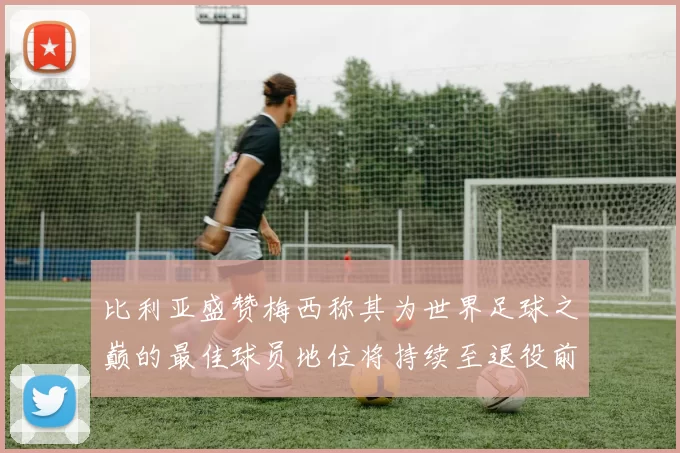 比利亚盛赞梅西称其为世界足球之巅的最佳球员地位将持续至退役前