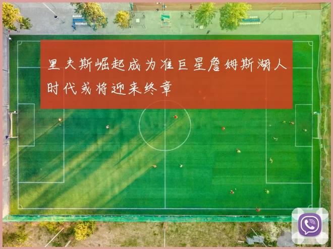 里夫斯崛起成为准巨星詹姆斯湖人时代或将迎来终章