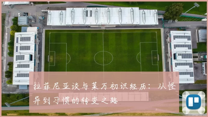 拉菲尼亚谈与莱万初识经历：从怪异到习惯的转变之路