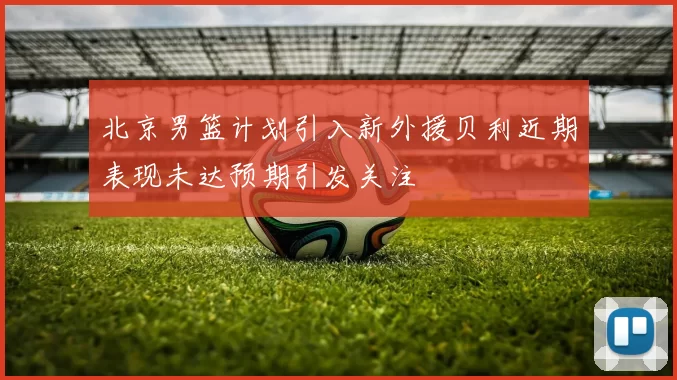 北京男篮计划引入新外援贝利近期表现未达预期引发关注