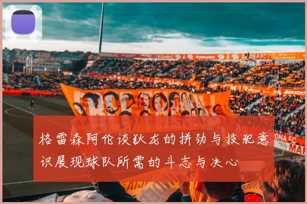 格雷森阿伦谈狄龙的拼劲与技犯意识展现球队所需的斗志与决心