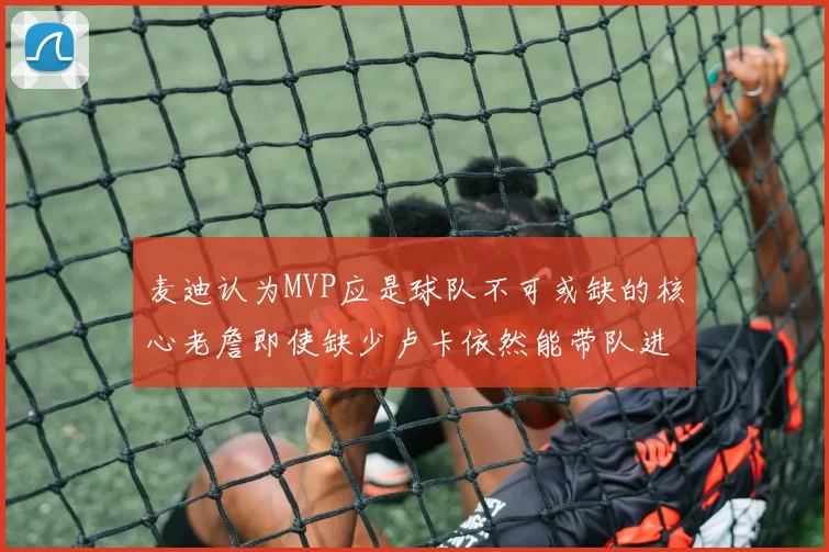 麦迪认为MVP应是球队不可或缺的核心老詹即使缺少卢卡依然能带队进季后赛