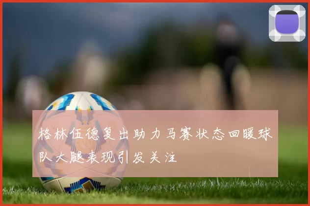 格林伍德复出助力马赛状态回暖球队大腿表现引发关注
