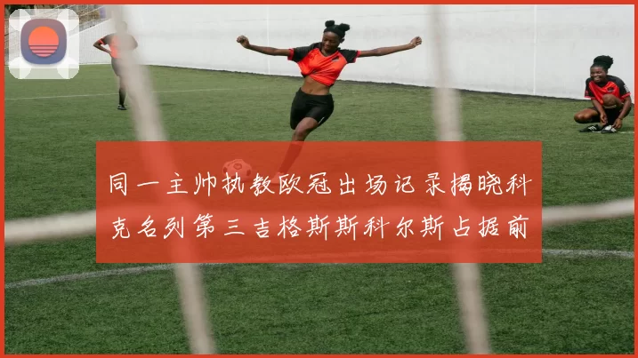 同一主帅执教欧冠出场记录揭晓科克名列第三吉格斯斯科尔斯占据前两位