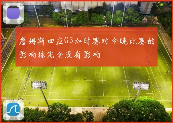 詹姆斯回应G3加时赛对今晚比赛的影响称完全没有影响